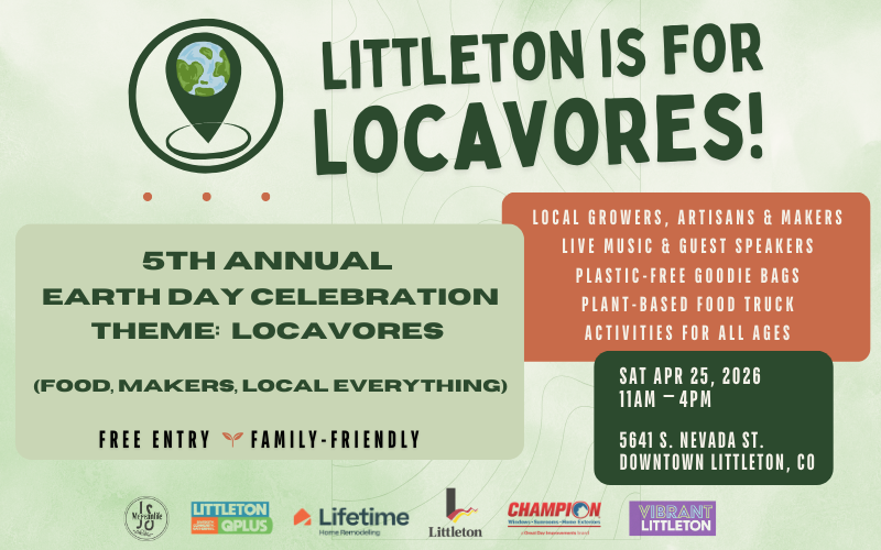 Poster for the 5th Annual Earth Day Celebration in Downtown Littleton with the theme “Littleton Is for Locavores.” The event highlights local growers, artisans, and makers with live music, guest speakers, plastic-free goodie bags, a plant-based food truck, and activities for all ages. Free entry and family-friendly. Takes place Saturday, April 25, 2026 from 11 AM–4 PM at 5641 S. Nevada St., Downtown Littleton, Colorado. Sponsor logos appear along the bottom.